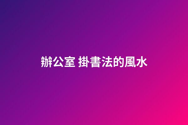 辦公室 掛書法的風水